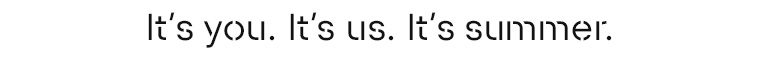 It's you. It's us. It's summer.