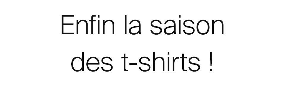 Enfin la saison des t-shirts !